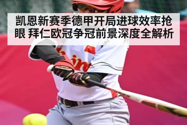 凯恩新赛季德甲开局进球效率抢眼 拜仁欧冠争冠前景深度全解析